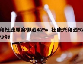 兴和杜康原窖御酒42%_杜康兴和酒52度多少钱